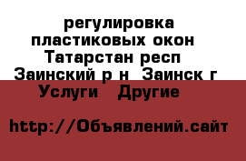 регулировка пластиковых окон - Татарстан респ., Заинский р-н, Заинск г. Услуги » Другие   